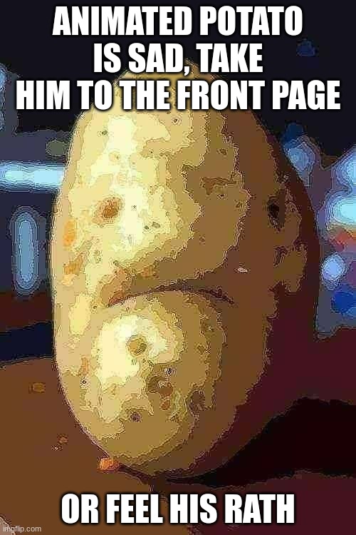 sad potato | ANIMATED POTATO IS SAD, TAKE HIM TO THE FRONT PAGE; OR FEEL HIS RATH | image tagged in sad potato | made w/ Imgflip meme maker