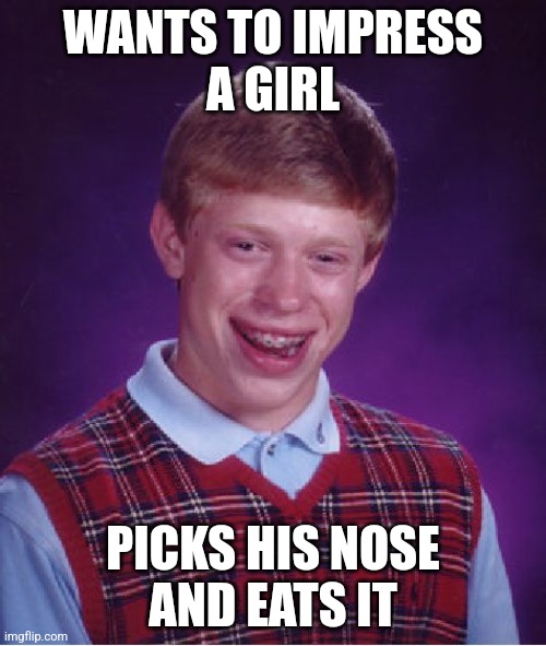 Impressing a girl | WANTS TO IMPRESS
A GIRL; PICKS HIS NOSE
AND EATS IT | image tagged in memes,bad luck brian,picks,nose,impress,girl | made w/ Imgflip meme maker