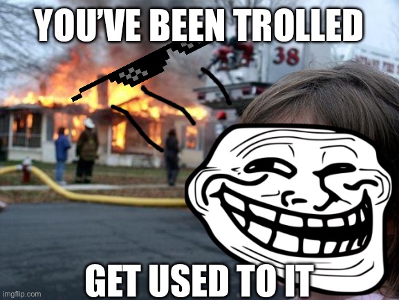 YOU’VE BEEN TROLLED; GET USED TO IT | image tagged in disaster girl | made w/ Imgflip meme maker