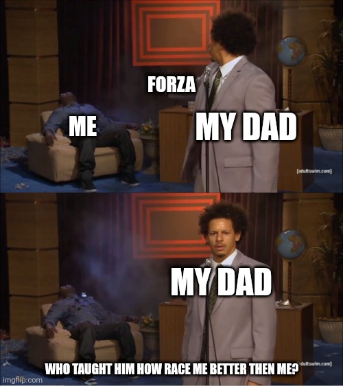 Forza? | FORZA; MY DAD; ME; MY DAD; WHO TAUGHT HIM HOW RACE ME BETTER THEN ME? | image tagged in memes,who killed hannibal | made w/ Imgflip meme maker
