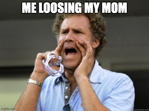Yelling | ME LOOSING MY MOM | image tagged in yelling | made w/ Imgflip meme maker