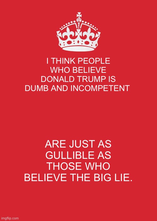 Keep Calm And Carry On Red Meme | I THINK PEOPLE WHO BELIEVE DONALD TRUMP IS DUMB AND INCOMPETENT; ARE JUST AS GULLIBLE AS THOSE WHO BELIEVE THE BIG LIE. | image tagged in memes,keep calm and carry on red | made w/ Imgflip meme maker