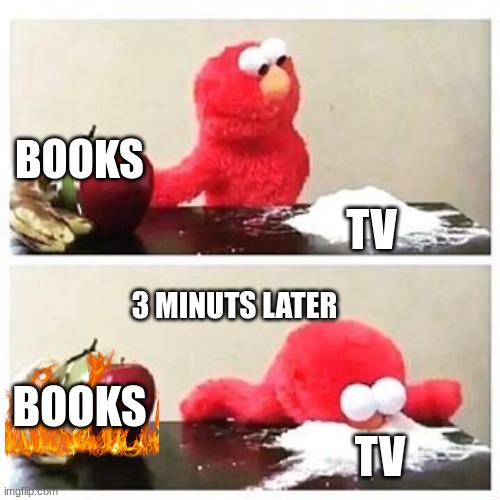 elmo cocaine | BOOKS; TV; 3 MINUTS LATER; BOOKS; TV | image tagged in elmo cocaine | made w/ Imgflip meme maker