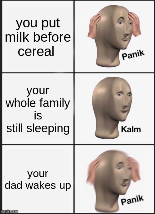 Panik Kalm Panik | you put milk before cereal; your whole family is still sleeping; your dad wakes up | image tagged in memes,panik kalm panik | made w/ Imgflip meme maker