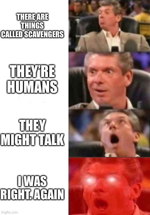Mr. McMahon reaction | THERE ARE THINGS CALLED SCAVENGERS THEY’RE HUMANS THEY MIGHT TALK I WAS RIGHT. AGAIN | image tagged in mr mcmahon reaction | made w/ Imgflip meme maker