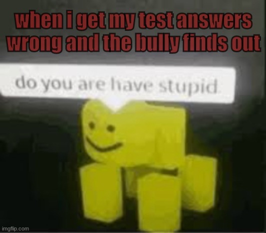 does this make sense? | when i get my test answers wrong and the bully finds out | image tagged in do you are have stupid | made w/ Imgflip meme maker