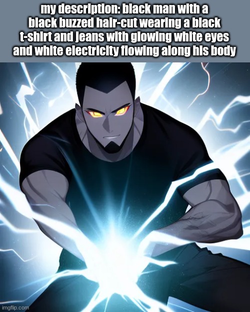 my description: black man with a black buzzed hair-cut wearing a black t-shirt and jeans with glowing white eyes and white electricity flowing along his body | made w/ Imgflip meme maker