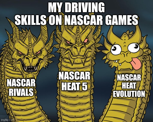 my driving skills | MY DRIVING SKILLS ON NASCAR GAMES; NASCAR HEAT 5; NASCAR HEAT EVOLUTION; NASCAR RIVALS | image tagged in three-headed dragon | made w/ Imgflip meme maker