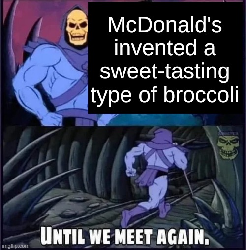 wowza! a usless fact! | McDonald's invented a sweet-tasting type of broccoli | image tagged in until we meet again | made w/ Imgflip meme maker