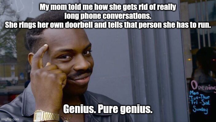 No wonder I'm so smart. | My mom told me how she gets rid of really long phone conversations.
She rings her own doorbell and tells that person she has to run. Genius. Pure genius. | image tagged in memes,roll safe think about it,funny | made w/ Imgflip meme maker