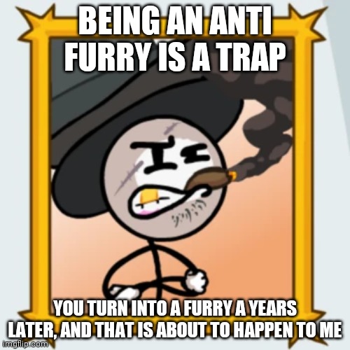 Sir Wilford IV | BEING AN ANTI FURRY IS A TRAP; YOU TURN INTO A FURRY A YEARS LATER, AND THAT IS ABOUT TO HAPPEN TO ME | image tagged in sir wilford iv | made w/ Imgflip meme maker