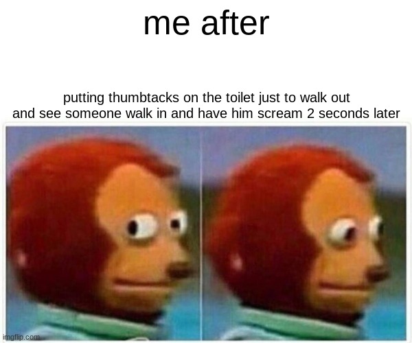 funny | me after; putting thumbtacks on the toilet just to walk out and see someone walk in and have him scream 2 seconds later | image tagged in memes,monkey puppet | made w/ Imgflip meme maker