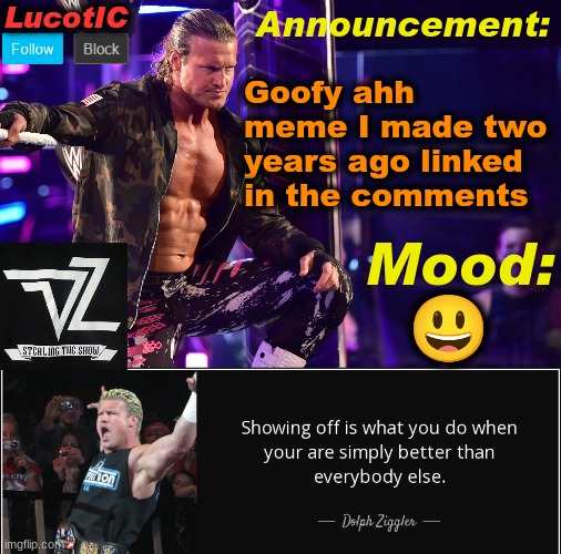 https://imgflip.com/i/4y6hf7?nerp=1674657629 | Goofy ahh meme I made two years ago linked in the comments; 😃 | image tagged in lucotic's dolph ziggler template 15 | made w/ Imgflip meme maker
