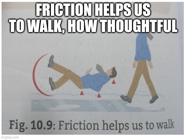 Friction | FRICTION HELPS US TO WALK, HOW THOUGHTFUL | image tagged in memes | made w/ Imgflip meme maker