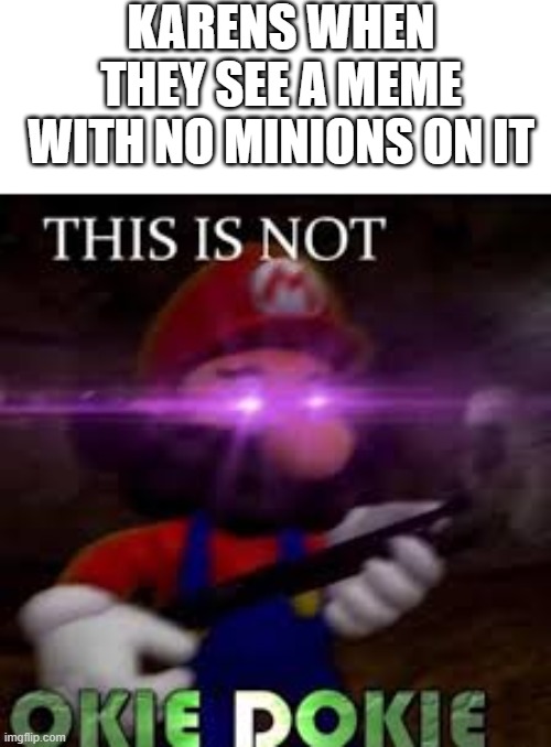 This is not okie dokie | KARENS WHEN THEY SEE A MEME WITH NO MINIONS ON IT | image tagged in this is not okie dokie | made w/ Imgflip meme maker
