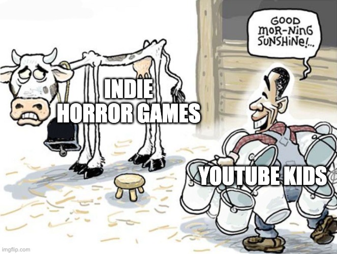 Every single time... |  INDIE HORROR GAMES; YOUTUBE KIDS | image tagged in milking the cow | made w/ Imgflip meme maker