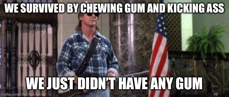 I have come here to chew bubblegum and kick ass... and I'm all o | WE SURVIVED BY CHEWING GUM AND KICKING ASS WE JUST DIDN’T HAVE ANY GUM | image tagged in i have come here to chew bubblegum and kick ass and i'm all o | made w/ Imgflip meme maker
