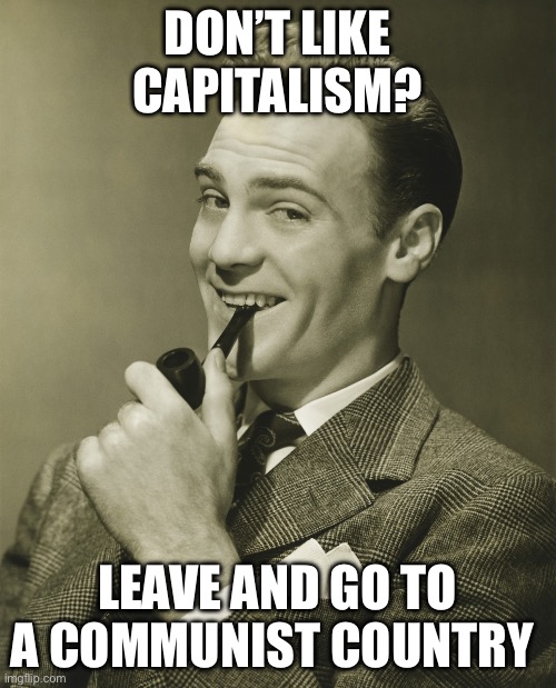 Smug | DON’T LIKE CAPITALISM? LEAVE AND GO TO A COMMUNIST COUNTRY | image tagged in smug | made w/ Imgflip meme maker