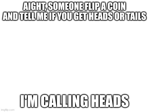 AIGHT, SOMEONE FLIP A COIN AND TELL ME IF YOU GET HEADS OR TAILS; I'M CALLING HEADS | made w/ Imgflip meme maker