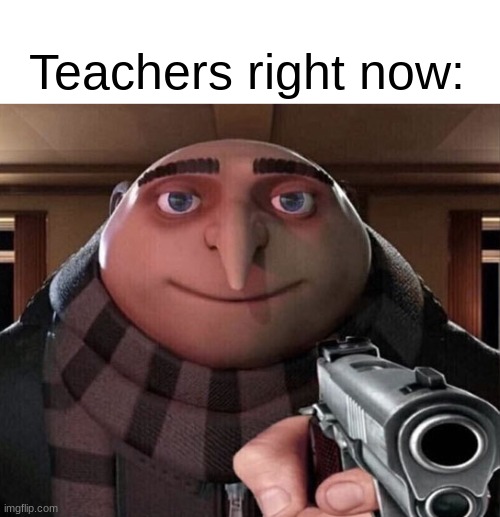 Gru Gun | Teachers right now: | image tagged in gru gun | made w/ Imgflip meme maker