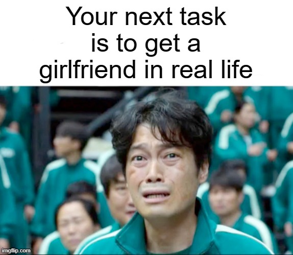 Your next task is to- | Your next task is to get a girlfriend in real life | image tagged in your next task is to- | made w/ Imgflip meme maker