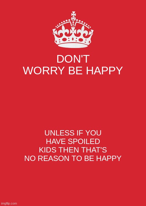 No spoiled brats :/ | DON'T WORRY BE HAPPY; UNLESS IF YOU HAVE SPOILED KIDS THEN THAT'S NO REASON TO BE HAPPY | image tagged in memes,keep calm and carry on red | made w/ Imgflip meme maker