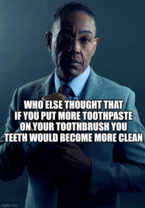 teeth | WHO ELSE THOUGHT THAT IF YOU PUT MORE TOOTHPASTE ON YOUR TOOTHBRUSH YOU TEETH WOULD BECOME MORE CLEAN | image tagged in gus fring we are not the same,brushing teeth | made w/ Imgflip meme maker