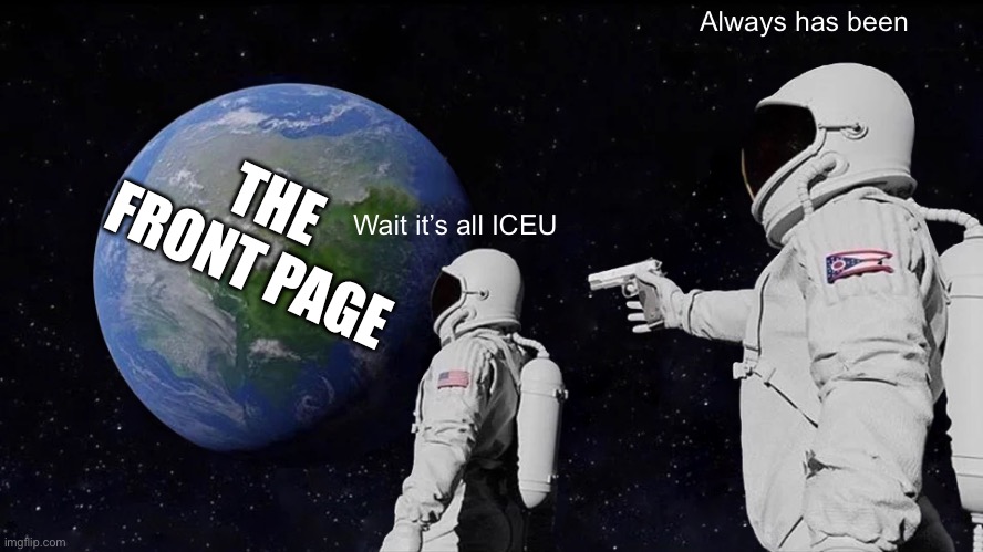 It’s so true | Always has been; THE FRONT PAGE; Wait it’s all ICEU | image tagged in memes,always has been | made w/ Imgflip meme maker