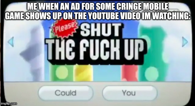 nsmbwii please shut the fuck up | ME WHEN AN AD FOR SOME CRINGE MOBILE GAME SHOWS UP ON THE YOUTUBE VIDEO IM WATCHING: | image tagged in nsmbwii please shut the fuck up,youtube ads | made w/ Imgflip meme maker