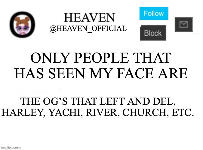 Most of them left lol | ONLY PEOPLE THAT HAS SEEN MY FACE ARE; THE OG’S THAT LEFT AND DEL, HARLEY, YACHI, RIVER, CHURCH, ETC. | image tagged in heaven s template | made w/ Imgflip meme maker