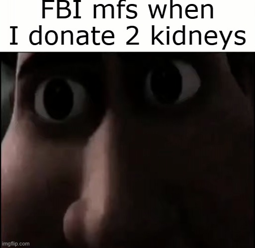 Hold up- | FBI mfs when I donate 2 kidneys | image tagged in titan staring | made w/ Imgflip meme maker