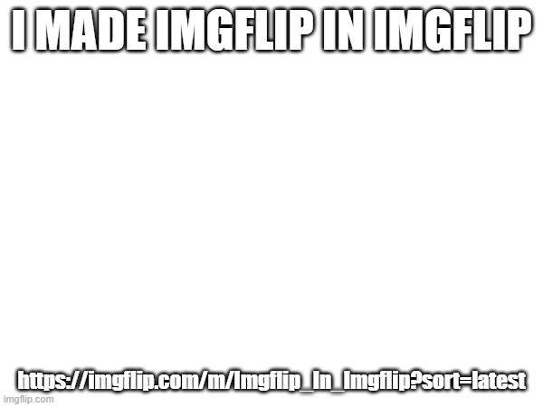 I MADE IMGFLIP IN IMGFLIP; https://imgflip.com/m/Imgflip_In_Imgflip?sort=latest | made w/ Imgflip meme maker