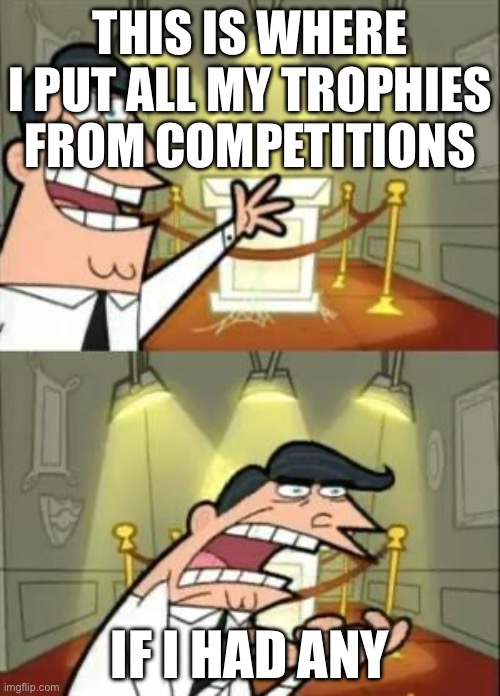 Tell me you can’t relate | THIS IS WHERE I PUT ALL MY TROPHIES FROM COMPETITIONS; IF I HAD ANY | image tagged in memes,this is where i'd put my trophy if i had one | made w/ Imgflip meme maker