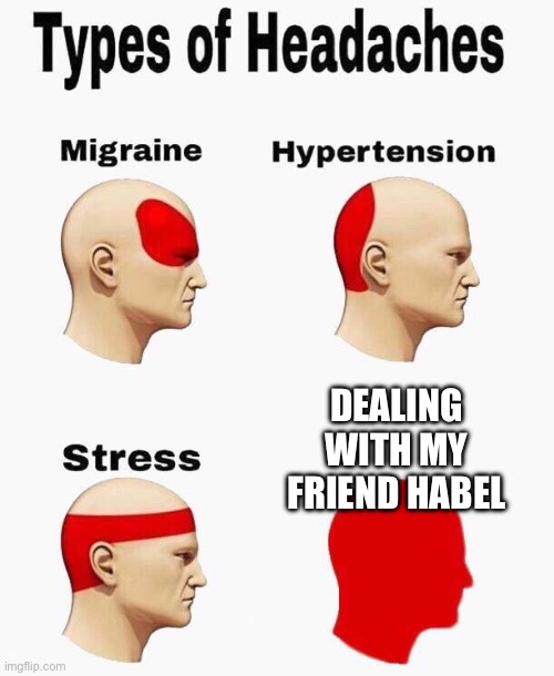 I know you can relate | DEALING WITH MY FRIEND HABEL | image tagged in headaches | made w/ Imgflip meme maker