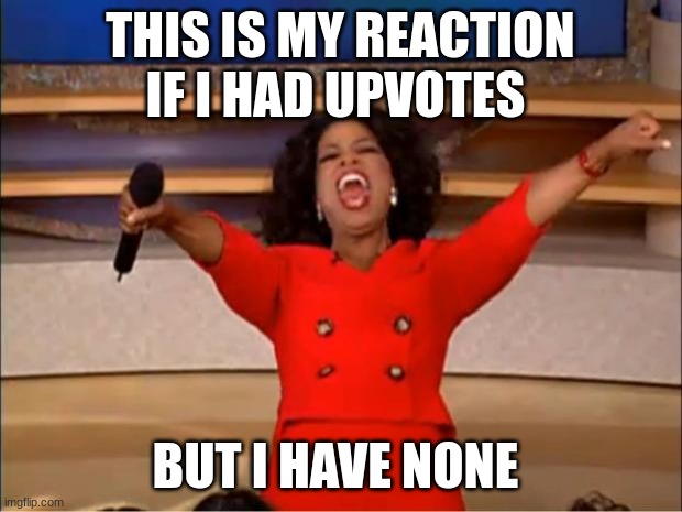 Oprah You Get A | THIS IS MY REACTION IF I HAD UPVOTES; BUT I HAVE NONE | image tagged in memes,oprah you get a | made w/ Imgflip meme maker