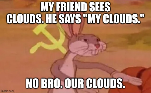 Bugs bunny communist | MY FRIEND SEES CLOUDS. HE SAYS "MY CLOUDS."; NO BRO. OUR CLOUDS. | image tagged in bugs bunny communist | made w/ Imgflip meme maker