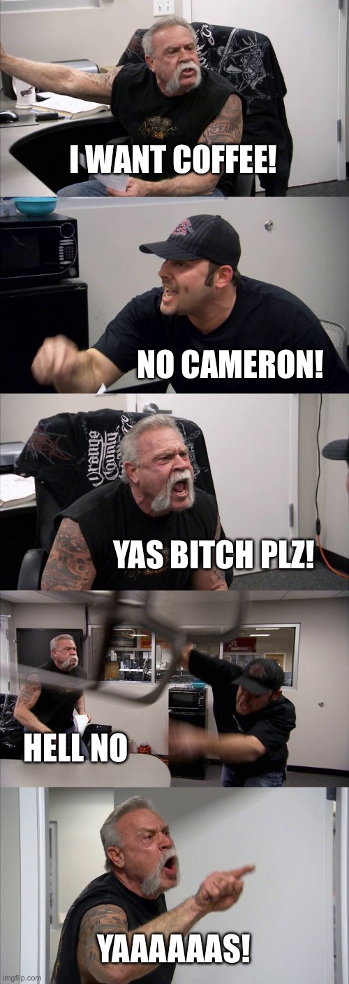 American Chopper Argument | I WANT COFFEE! NO CAMERON! YAS BITCH PLZ! HELL NO; YAAAAAAS! | image tagged in memes,american chopper argument | made w/ Imgflip meme maker