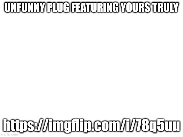 https://imgflip.com/i/78q5uu | UNFUNNY PLUG FEATURING YOURS TRULY; https://imgflip.com/i/78q5uu | made w/ Imgflip meme maker