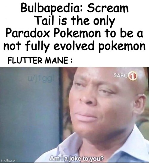 WHY BULBAPEDIA | Bulbapedia: Scream Tail is the only Paradox Pokemon to be a not fully evolved pokemon; FLUTTER MANE : | image tagged in am i a joke to you | made w/ Imgflip meme maker