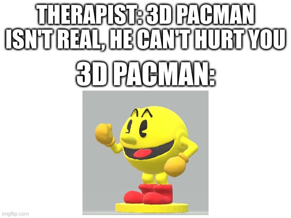 pacman | THERAPIST: 3D PACMAN ISN'T REAL, HE CAN'T HURT YOU; 3D PACMAN: | image tagged in therapist | made w/ Imgflip meme maker