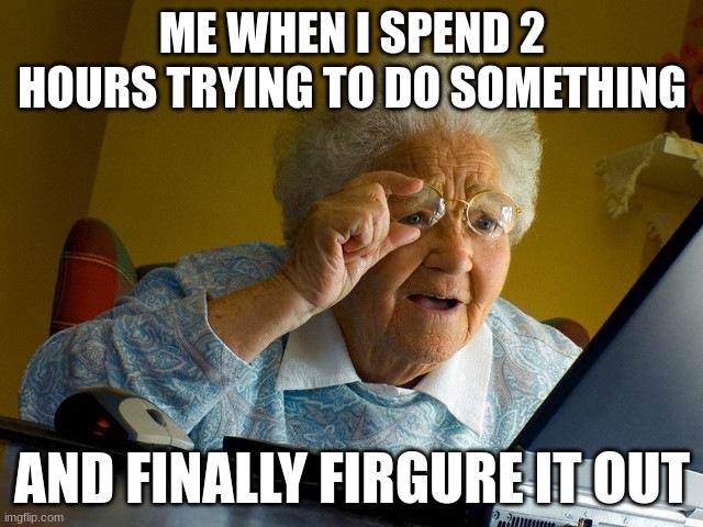 relatable meme | ME WHEN I SPEND 2 HOURS TRYING TO DO SOMETHING; AND FINALLY FIRGURE IT OUT | image tagged in memes,grandma finds the internet | made w/ Imgflip meme maker