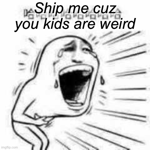 BAHAHAHAHAHHA | Ship me cuz you kids are weird | image tagged in bahahahahahha | made w/ Imgflip meme maker