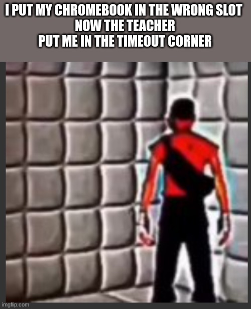 Scout goes insane | I PUT MY CHROMEBOOK IN THE WRONG SLOT 
NOW THE TEACHER PUT ME IN THE TIMEOUT CORNER | image tagged in scout goes insane | made w/ Imgflip meme maker