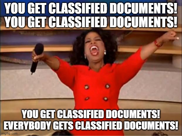 Classified Docs | YOU GET CLASSIFIED DOCUMENTS! YOU GET CLASSIFIED DOCUMENTS! YOU GET CLASSIFIED DOCUMENTS! EVERYBODY GETS CLASSIFIED DOCUMENTS! | image tagged in memes,oprah you get a,classified | made w/ Imgflip meme maker