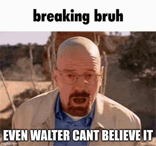 breaking bruh | EVEN WALTER CANT BELIEVE IT | image tagged in breaking bad,memes | made w/ Imgflip meme maker