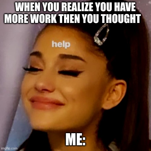 ariana | WHEN YOU REALIZE YOU HAVE MORE WORK THEN YOU THOUGHT; ME: | image tagged in ariana grande | made w/ Imgflip meme maker