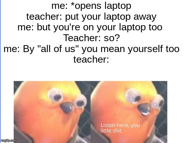 Listen here you little shit | me: *opens laptop
teacher: put your laptop away
me: but you're on your laptop too 
Teacher: so?
me: By "all of us" you mean yourself too
teacher: | image tagged in listen here you little shit | made w/ Imgflip meme maker