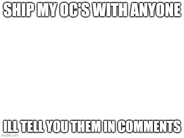 SHIP MY OC'S WITH ANYONE; ILL TELL YOU THEM IN COMMENTS | made w/ Imgflip meme maker