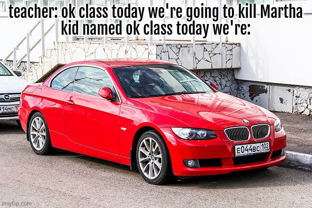 Bmw 3 series red | teacher: ok class today we're going to kill Martha
kid named ok class today we're: | image tagged in bmw 3 series red | made w/ Imgflip meme maker