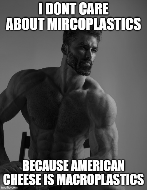haha cheese is good | I DONT CARE ABOUT MIRCOPLASTICS; BECAUSE AMERICAN CHEESE IS MACROPLASTICS | image tagged in giga chad,cheese | made w/ Imgflip meme maker